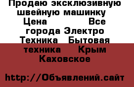 Продаю эксклюзивную швейную машинку › Цена ­ 13 900 - Все города Электро-Техника » Бытовая техника   . Крым,Каховское
